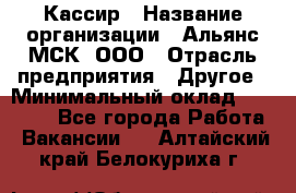 Кассир › Название организации ­ Альянс-МСК, ООО › Отрасль предприятия ­ Другое › Минимальный оклад ­ 25 000 - Все города Работа » Вакансии   . Алтайский край,Белокуриха г.